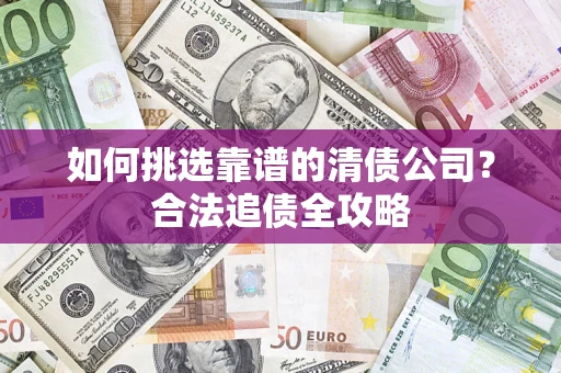 北京如何挑选靠谱的清债公司?合法追债全攻略 北京如何挑选靠谱的清债公司?合法追债全攻略