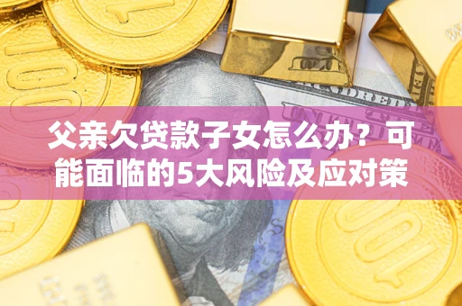 北京父亲欠贷款子女怎么办?可能面临的5大风险及应对策略 北京父亲欠贷款子女怎么办?可能面临的5大风险及应对策略