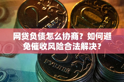 北京网贷负债怎么协商？如何避免催收风险合法解决？