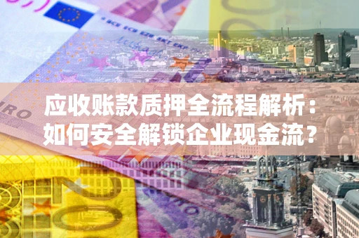 北京应收账款质押全流程解析：如何安全解锁企业现金流？