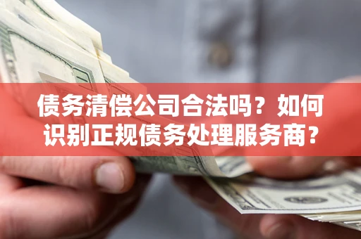 北京债务清偿公司合法吗？如何识别正规债务处理服务商？