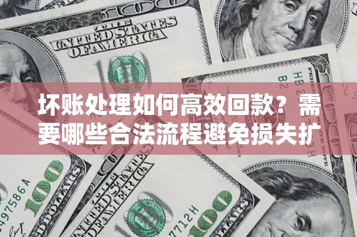 北京坏账处理如何高效回款？需要哪些合法流程避免损失扩大？