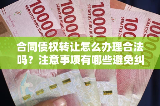 北京合同债权转让怎么办理合法吗？注意事项有哪些避免纠纷？