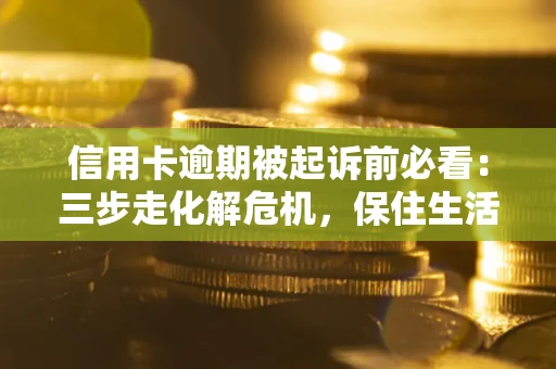 北京信用卡逾期被起诉前必看：三步走化解危机，保住生活尊严