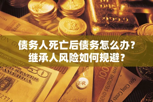 北京债务人死亡后债务怎么办？继承人风险如何规避？