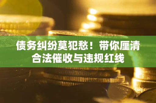 北京债务纠纷莫犯愁！带你厘清合法催收与违规红线
