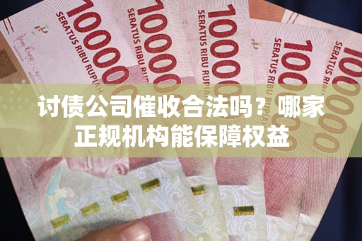 北京讨债公司催收合法吗？哪家正规机构能保障权益