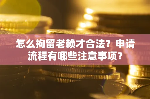 北京怎么拘留老赖才合法？申请流程有哪些注意事项？