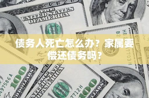 北京债务人死亡怎么办？家属要偿还债务吗？