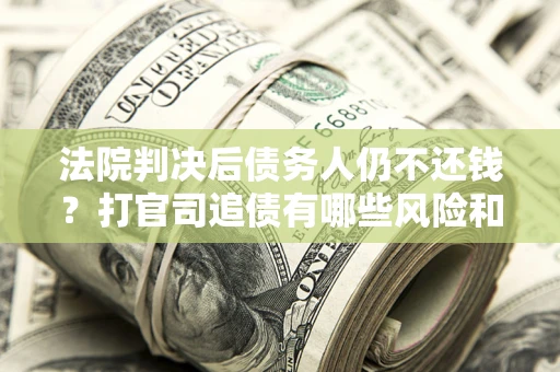 北京法院判决后债务人仍不还钱？打官司追债有哪些风险和技巧？