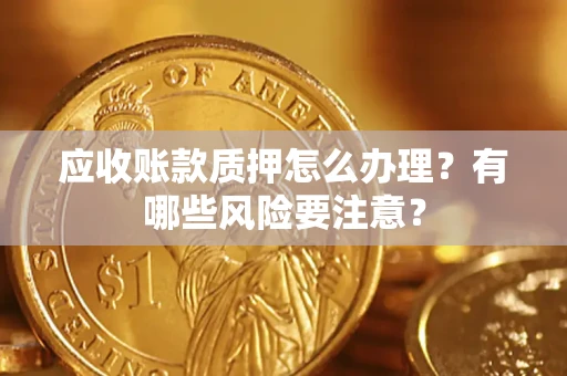 北京应收账款质押怎么办理？有哪些风险要注意？