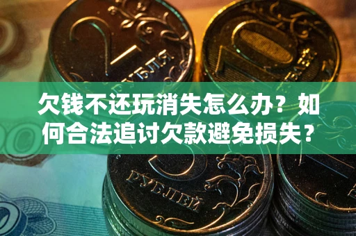 北京欠钱不还玩消失怎么办?如何合法追讨欠款避免损失? 北京欠钱不还玩消失怎么办?如何合法追讨欠款避免损失?