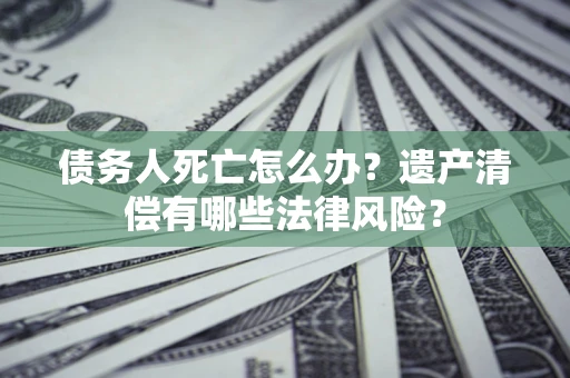 北京债务人死亡怎么办？遗产清偿有哪些法律风险？