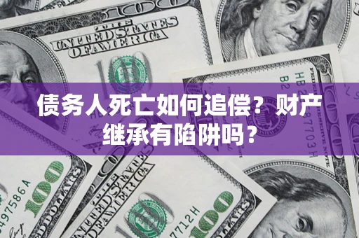 北京债务人死亡如何追偿？财产继承有陷阱吗？