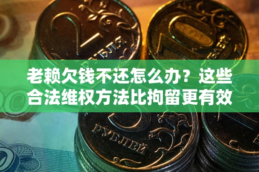 北京老赖欠钱不还怎么办？这些合法维权方法比拘留更有效