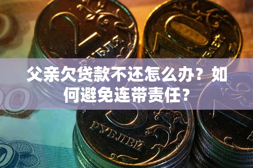 北京父亲欠贷款不还怎么办？如何避免连带责任？