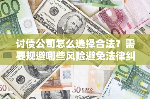 北京讨债公司怎么选择合法?需要规避哪些风险避免法律纠纷? 北京讨债公司怎么选择合法?需要规避哪些风险避免法律纠纷?