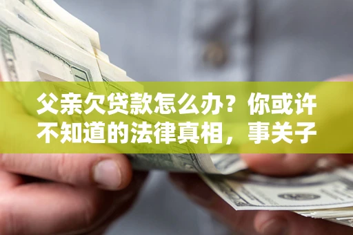 北京父亲欠贷款怎么办？你或许不知道的法律真相，事关子女未来