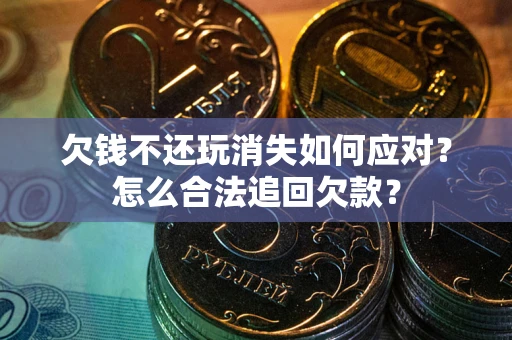 北京欠钱不还玩消失如何应对？怎么合法追回欠款？