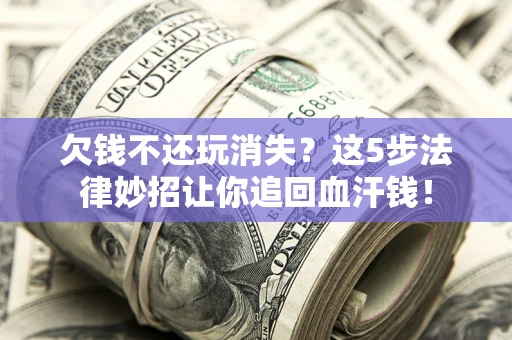 北京欠钱不还玩消失？这5步法律妙招让你追回血汗钱！