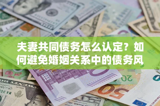 北京夫妻共同债务怎么认定？如何避免婚姻关系中的债务风险？