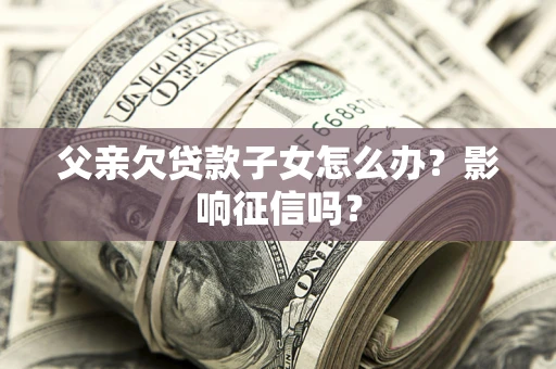 北京父亲欠贷款子女怎么办？影响征信吗？