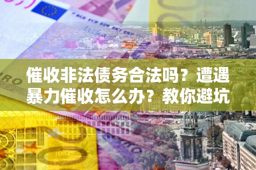 北京催收非法债务合法吗？遭遇暴力催收怎么办？教你避坑指南！