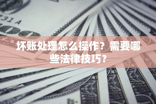 北京坏账处理怎么操作？需要哪些法律技巧？