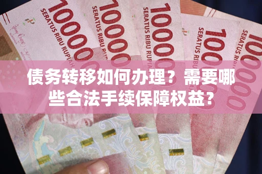 北京债务转移如何办理？需要哪些合法手续保障权益？
