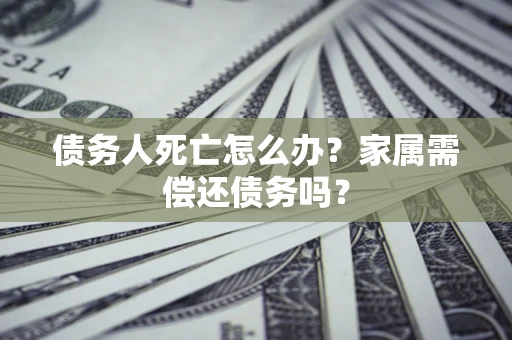 北京债务人死亡怎么办？家属需偿还债务吗？