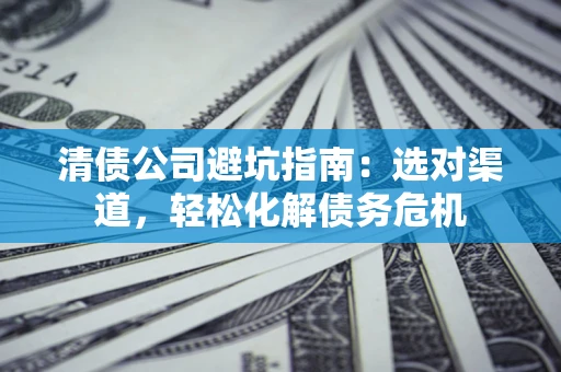 北京清债公司避坑指南：选对渠道，轻松化解债务危机