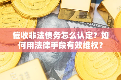北京催收非法债务怎么认定？如何用法律手段有效维权？