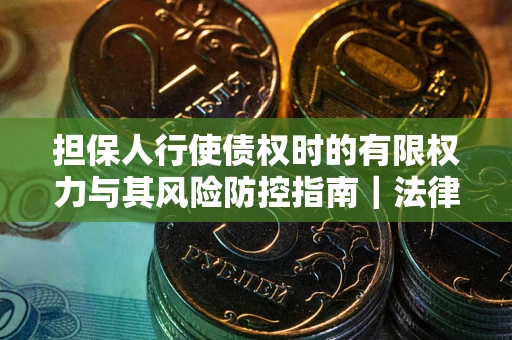 北京担保人行使债权时的有限权力与其风险防控指南｜法律实务解析