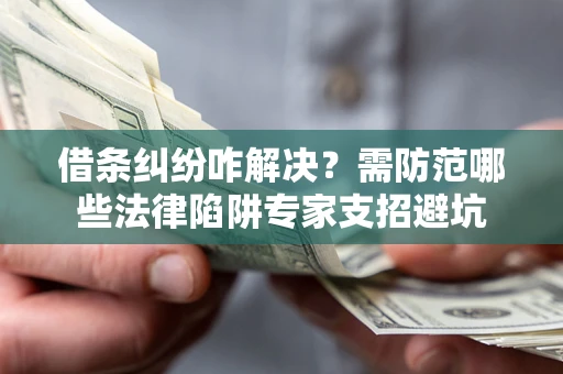 北京借条纠纷咋解决？需防范哪些法律陷阱专家支招避坑