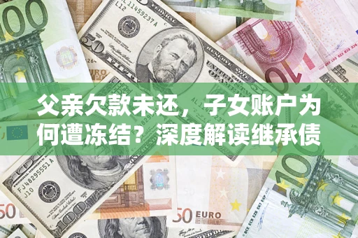 北京父亲欠款未还，子女账户为何遭冻结？深度解读继承债务迷局