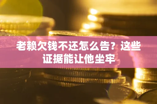 北京老赖欠钱不还怎么告？这些证据能让他坐牢