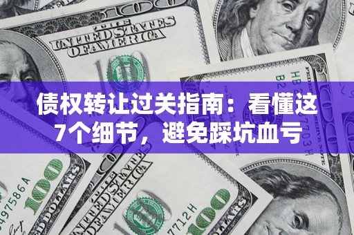 北京债权转让过关指南：看懂这7个细节，避免踩坑血亏