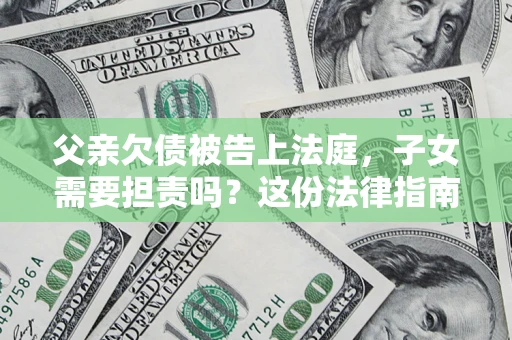 北京父亲欠债被告上法庭，子女需要担责吗？这份法律指南必须看完