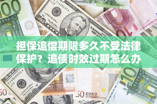 北京担保追偿期限多久不受法律保护？追债时效过期怎么办？