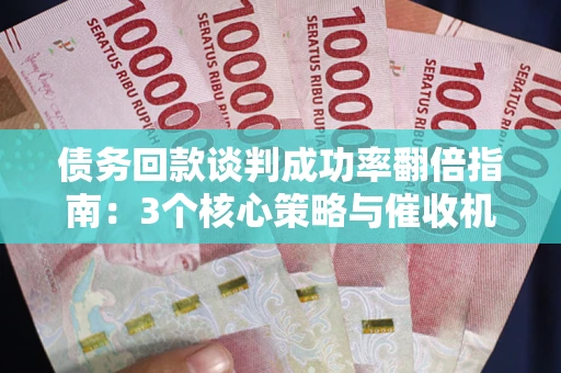 北京债务回款谈判成功率翻倍指南：3个核心策略与催收机构避坑法则