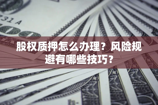 北京股权质押怎么办理？风险规避有哪些技巧？