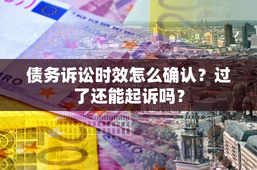 北京债务诉讼时效怎么确认？过了还能起诉吗？