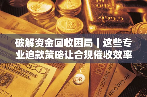 北京破解资金回收困局｜这些专业追款策略让合规催收效率翻倍