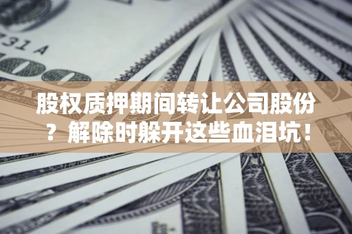 北京股权质押期间转让公司股份？解除时躲开这些血泪坑！