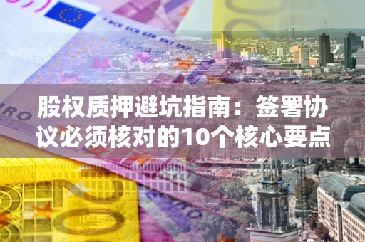 北京股权质押避坑指南:签署协议必须核对的10个核心要点 北京股权质押避坑指南:签署协议必须核对的10个核心要点