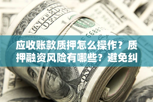 北京应收账款质押怎么操作？质押融资风险有哪些？避免纠纷高效融资技巧