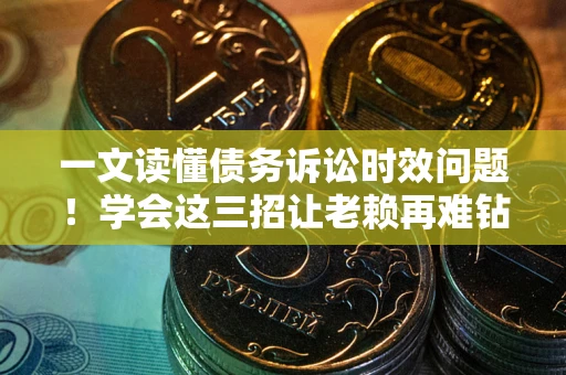 北京一文读懂债务诉讼时效问题！学会这三招让老赖再难钻空子