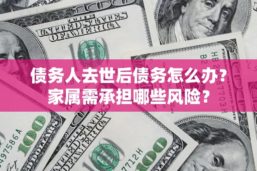 北京债务人去世后债务怎么办？家属需承担哪些风险？