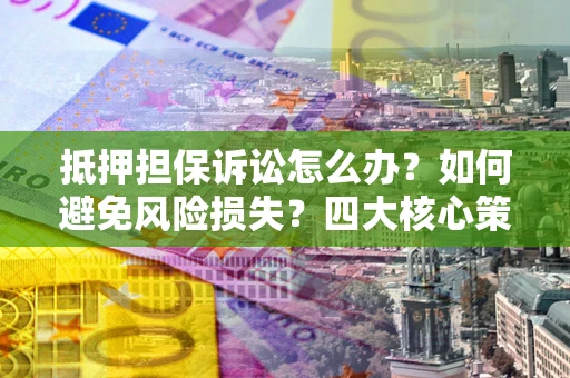 北京抵押担保诉讼怎么办？如何避免风险损失？四大核心策略全解读