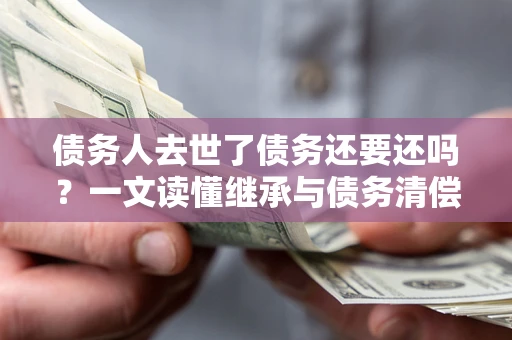 北京债务人去世了债务还要还吗？一文读懂继承与债务清偿
